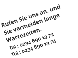 Rufen Sie uns an, und Sie vermeiden lange Wartezeiten. Tel.: 0234 890 13 72 Tel.: 0234 890 13 74